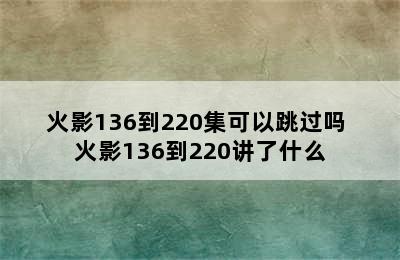 火影136到220集可以跳过吗 火影136到220讲了什么